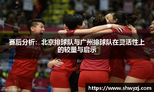 赛后分析：北京排球队与广州排球队在灵活性上的较量与启示